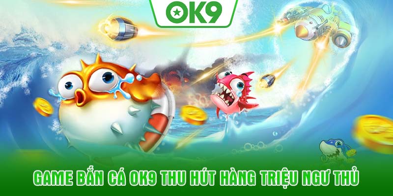 Game bắn cá OK9 thu hút hàng triệu ngư thủ